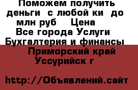 Поможем получить деньги, с любой ки, до 3 млн руб. › Цена ­ 15 - Все города Услуги » Бухгалтерия и финансы   . Приморский край,Уссурийск г.